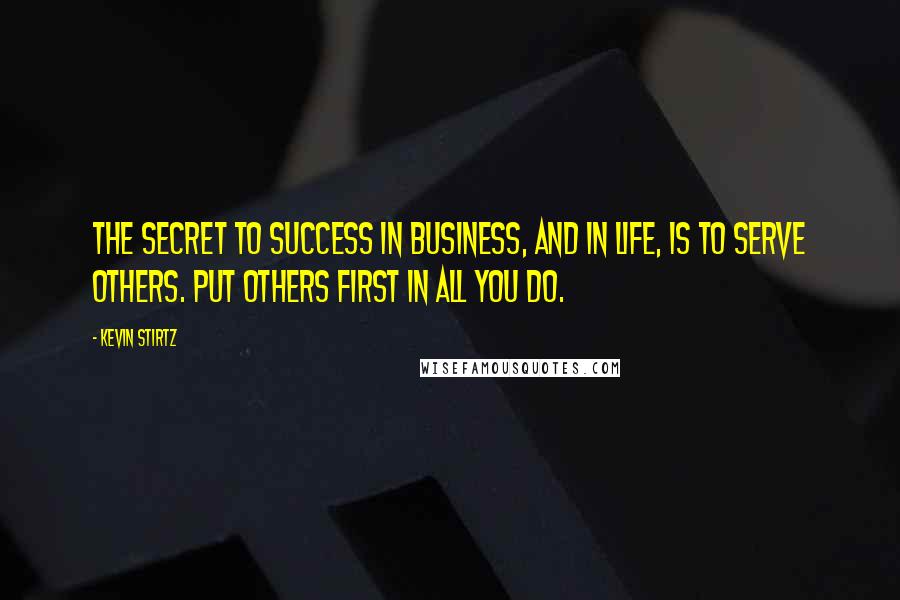 Kevin Stirtz Quotes: The secret to success in business, and in life, is to serve others. Put others first in all you do.