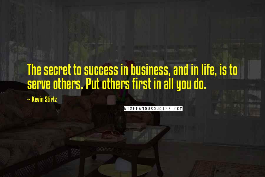 Kevin Stirtz Quotes: The secret to success in business, and in life, is to serve others. Put others first in all you do.