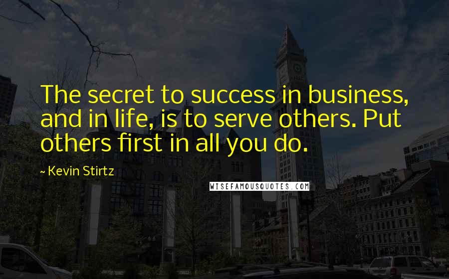 Kevin Stirtz Quotes: The secret to success in business, and in life, is to serve others. Put others first in all you do.