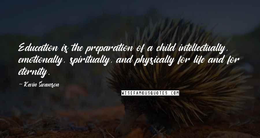 Kevin Swanson Quotes: Education is the preparation of a child intellectually, emotionally, spiritually, and physically for life and for eternity.