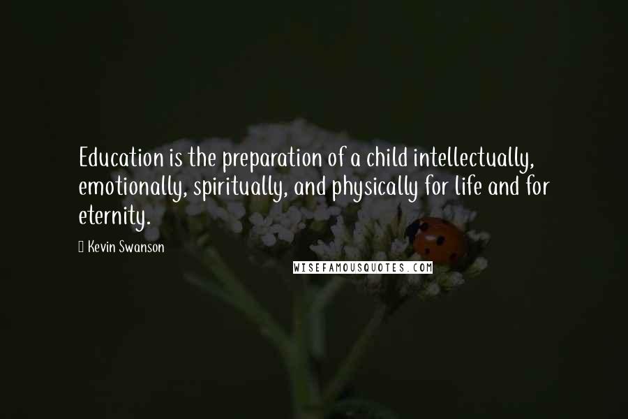 Kevin Swanson Quotes: Education is the preparation of a child intellectually, emotionally, spiritually, and physically for life and for eternity.