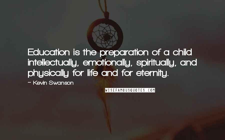 Kevin Swanson Quotes: Education is the preparation of a child intellectually, emotionally, spiritually, and physically for life and for eternity.