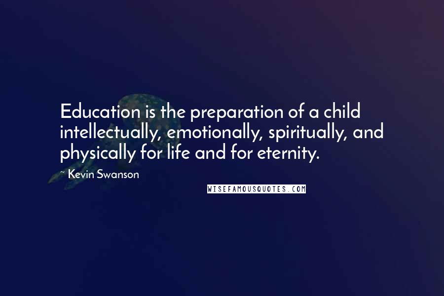 Kevin Swanson Quotes: Education is the preparation of a child intellectually, emotionally, spiritually, and physically for life and for eternity.