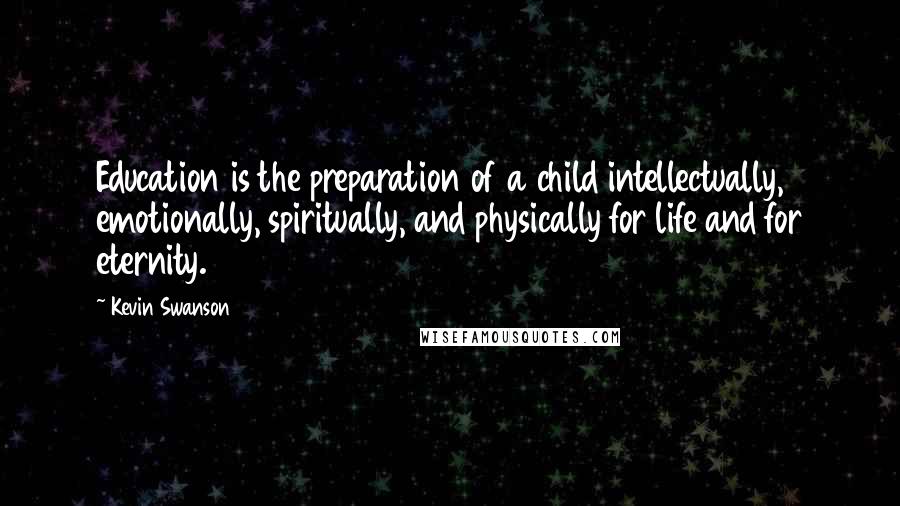 Kevin Swanson Quotes: Education is the preparation of a child intellectually, emotionally, spiritually, and physically for life and for eternity.