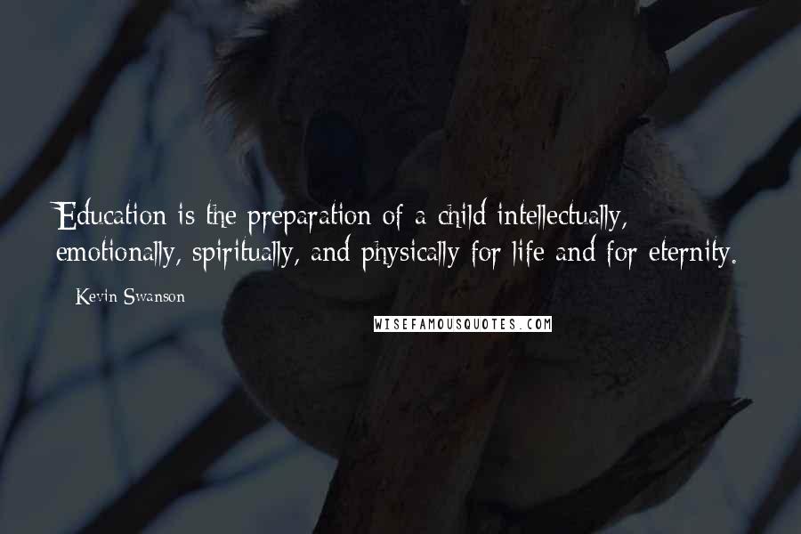 Kevin Swanson Quotes: Education is the preparation of a child intellectually, emotionally, spiritually, and physically for life and for eternity.