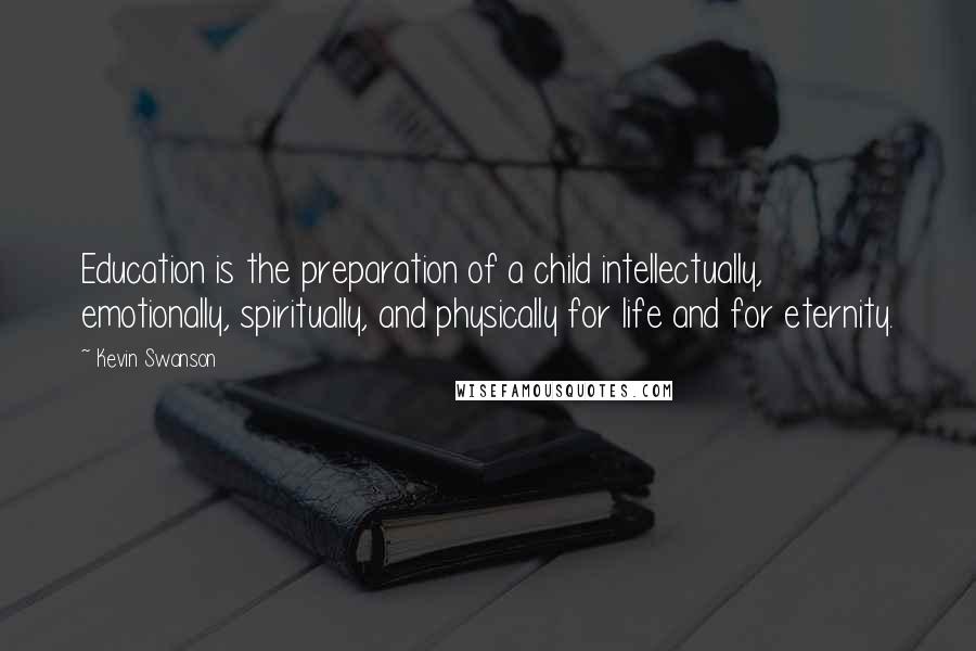 Kevin Swanson Quotes: Education is the preparation of a child intellectually, emotionally, spiritually, and physically for life and for eternity.