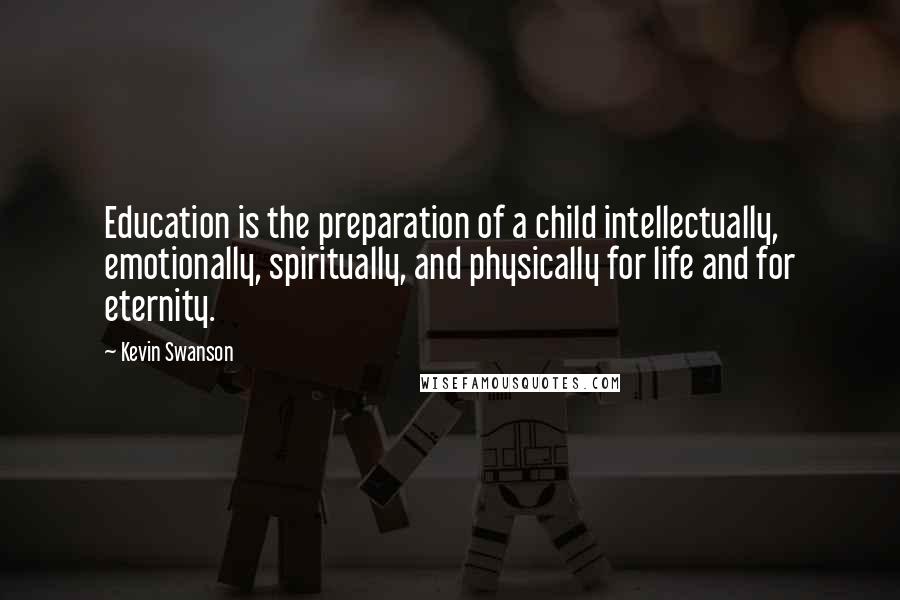 Kevin Swanson Quotes: Education is the preparation of a child intellectually, emotionally, spiritually, and physically for life and for eternity.