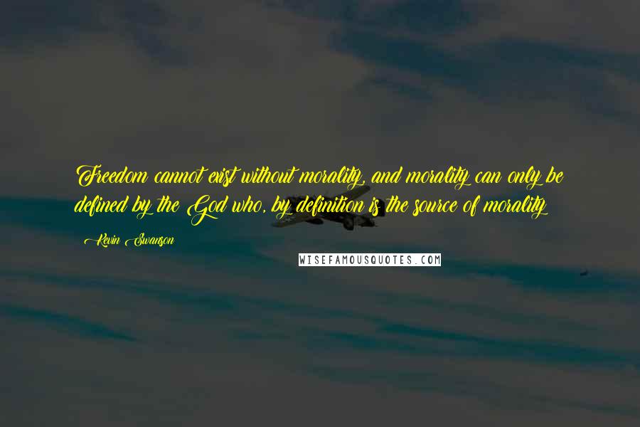 Kevin Swanson Quotes: Freedom cannot exist without morality, and morality can only be defined by the God who, by definition is the source of morality