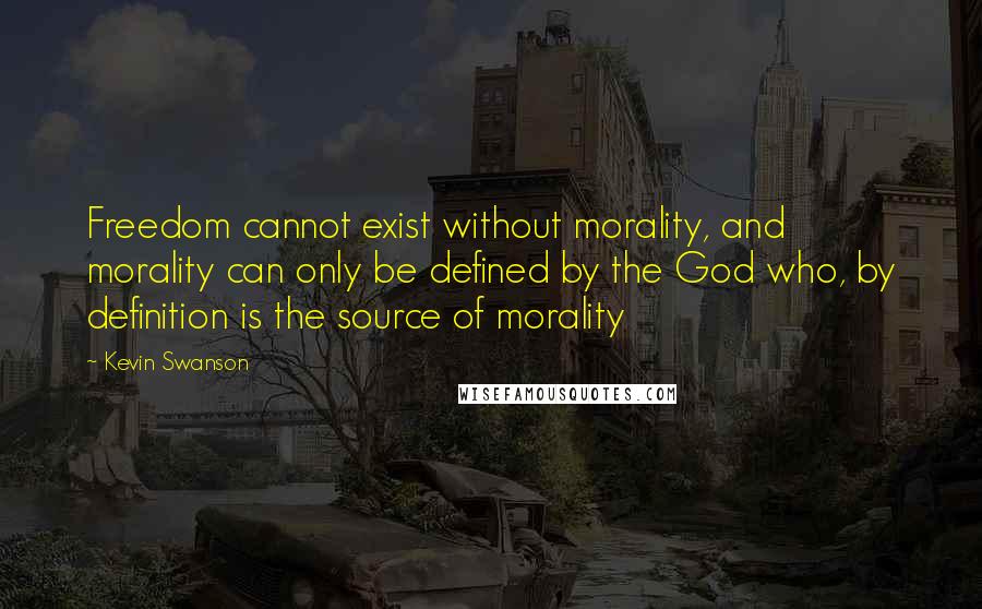 Kevin Swanson Quotes: Freedom cannot exist without morality, and morality can only be defined by the God who, by definition is the source of morality