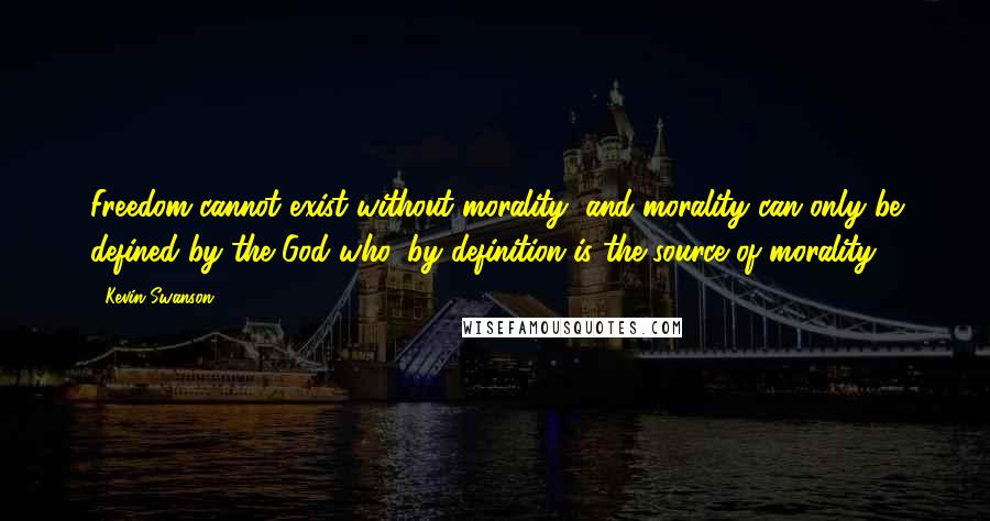 Kevin Swanson Quotes: Freedom cannot exist without morality, and morality can only be defined by the God who, by definition is the source of morality