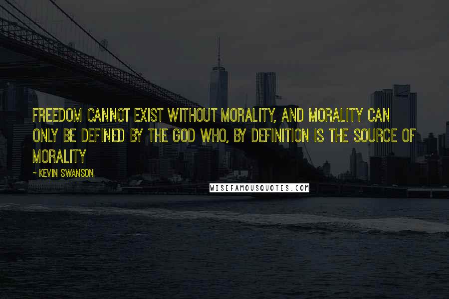 Kevin Swanson Quotes: Freedom cannot exist without morality, and morality can only be defined by the God who, by definition is the source of morality