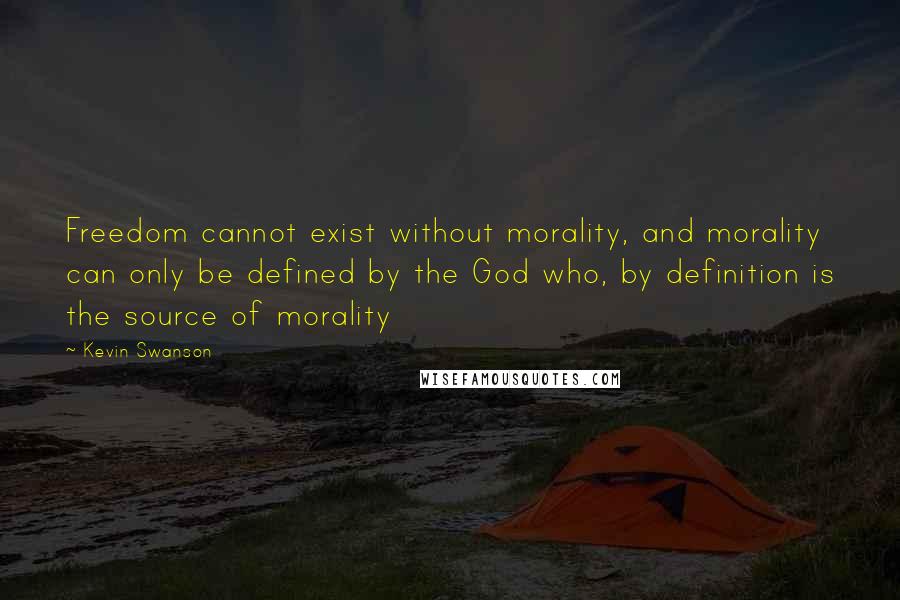 Kevin Swanson Quotes: Freedom cannot exist without morality, and morality can only be defined by the God who, by definition is the source of morality