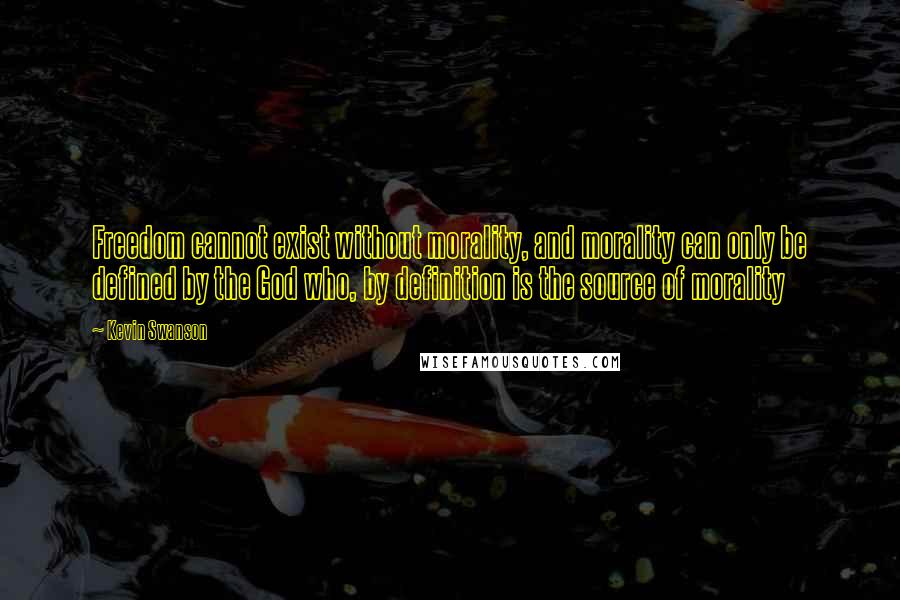 Kevin Swanson Quotes: Freedom cannot exist without morality, and morality can only be defined by the God who, by definition is the source of morality