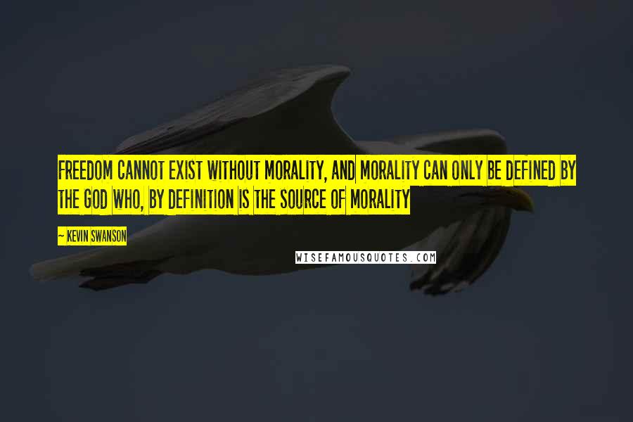 Kevin Swanson Quotes: Freedom cannot exist without morality, and morality can only be defined by the God who, by definition is the source of morality