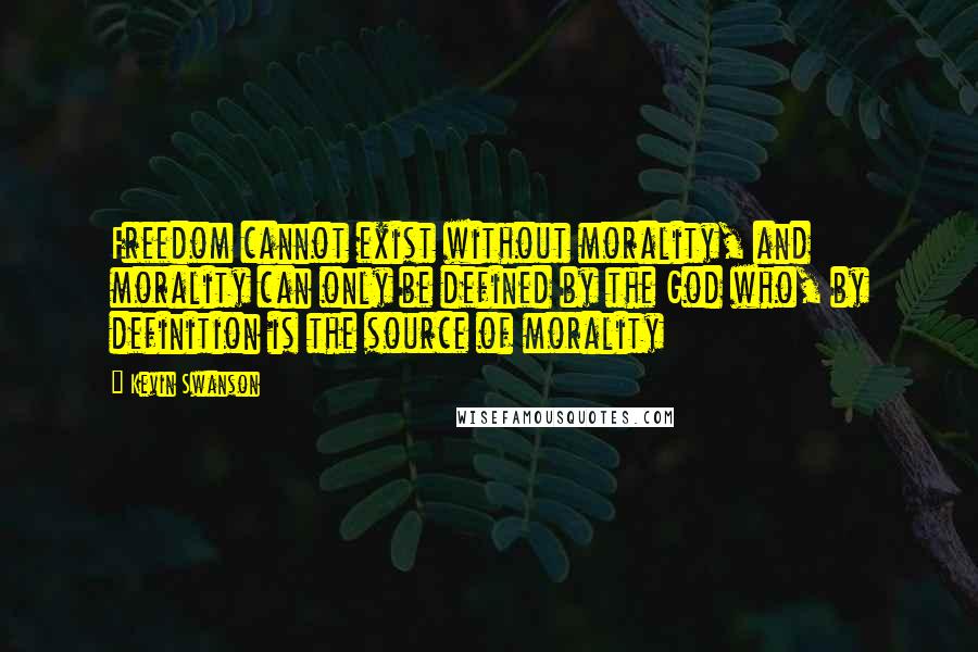 Kevin Swanson Quotes: Freedom cannot exist without morality, and morality can only be defined by the God who, by definition is the source of morality