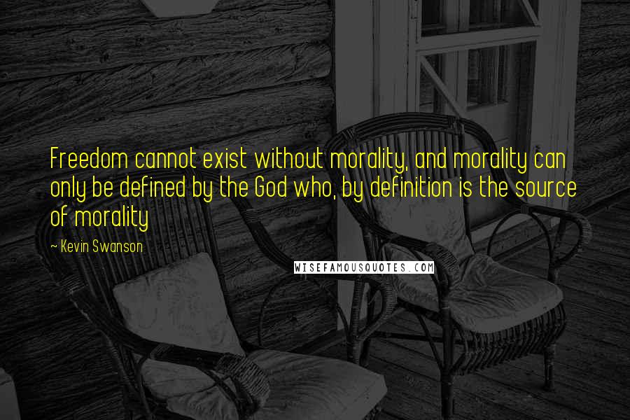 Kevin Swanson Quotes: Freedom cannot exist without morality, and morality can only be defined by the God who, by definition is the source of morality