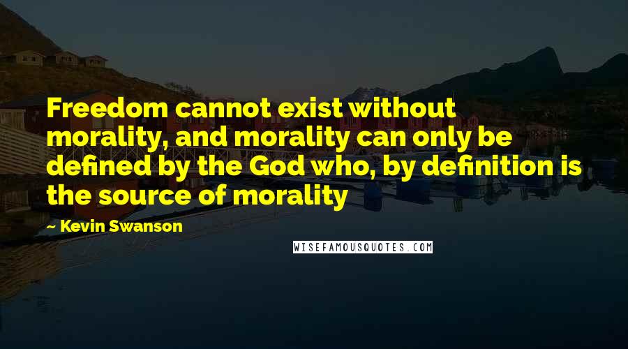 Kevin Swanson Quotes: Freedom cannot exist without morality, and morality can only be defined by the God who, by definition is the source of morality