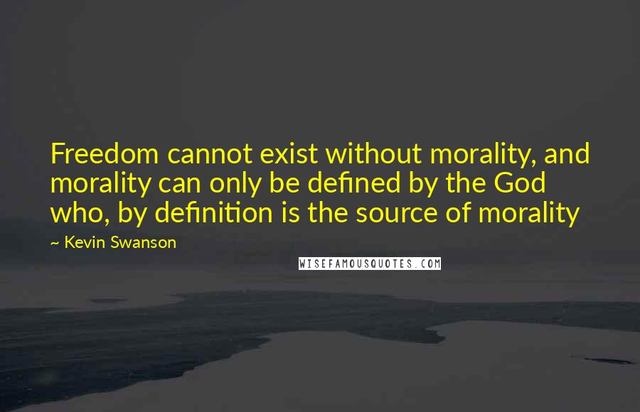 Kevin Swanson Quotes: Freedom cannot exist without morality, and morality can only be defined by the God who, by definition is the source of morality