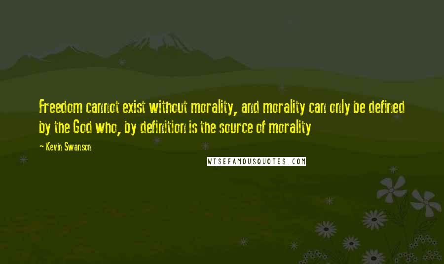 Kevin Swanson Quotes: Freedom cannot exist without morality, and morality can only be defined by the God who, by definition is the source of morality