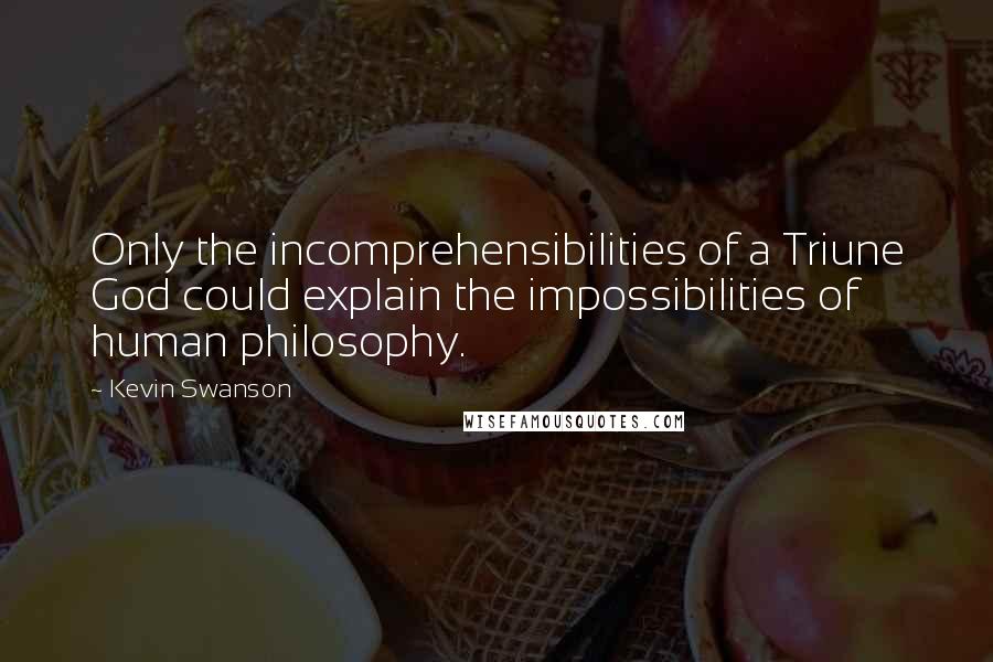 Kevin Swanson Quotes: Only the incomprehensibilities of a Triune God could explain the impossibilities of human philosophy.