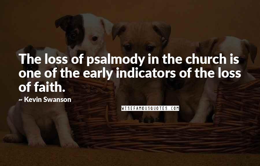 Kevin Swanson Quotes: The loss of psalmody in the church is one of the early indicators of the loss of faith.