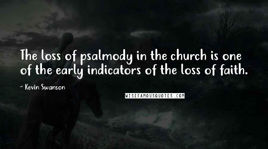 Kevin Swanson Quotes: The loss of psalmody in the church is one of the early indicators of the loss of faith.