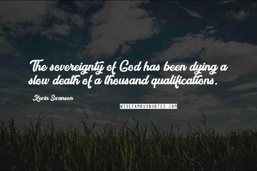 Kevin Swanson Quotes: The sovereignty of God has been dying a slow death of a thousand qualifications.