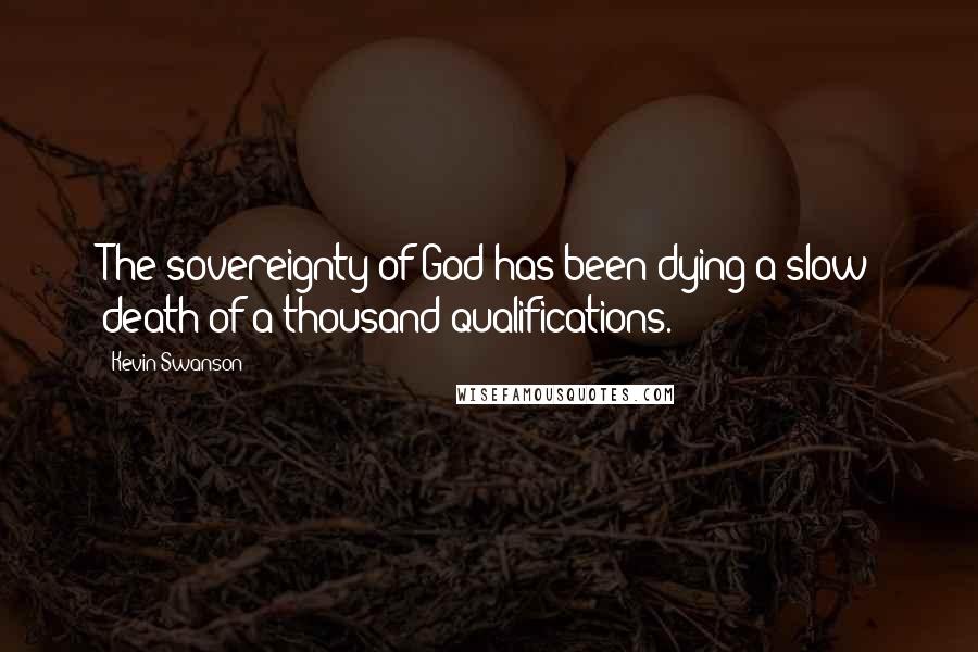 Kevin Swanson Quotes: The sovereignty of God has been dying a slow death of a thousand qualifications.