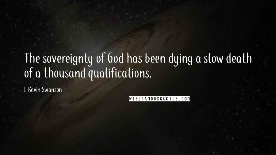 Kevin Swanson Quotes: The sovereignty of God has been dying a slow death of a thousand qualifications.