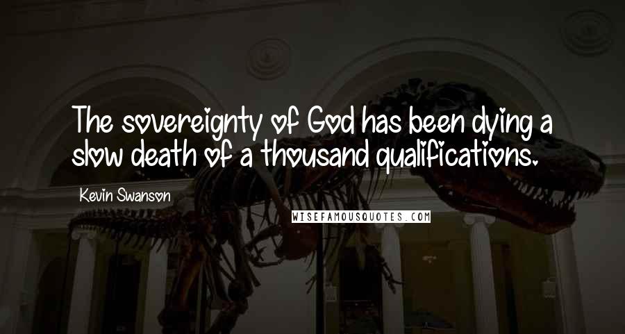 Kevin Swanson Quotes: The sovereignty of God has been dying a slow death of a thousand qualifications.