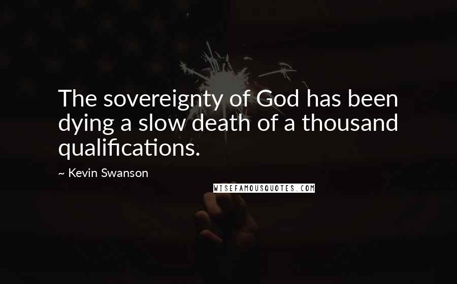 Kevin Swanson Quotes: The sovereignty of God has been dying a slow death of a thousand qualifications.