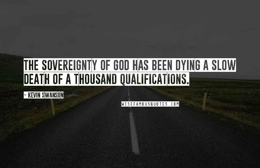 Kevin Swanson Quotes: The sovereignty of God has been dying a slow death of a thousand qualifications.