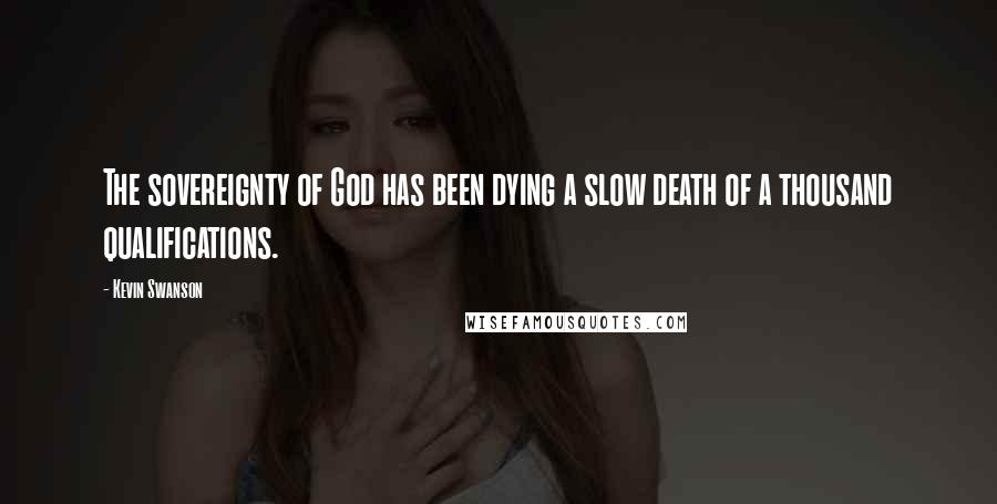 Kevin Swanson Quotes: The sovereignty of God has been dying a slow death of a thousand qualifications.