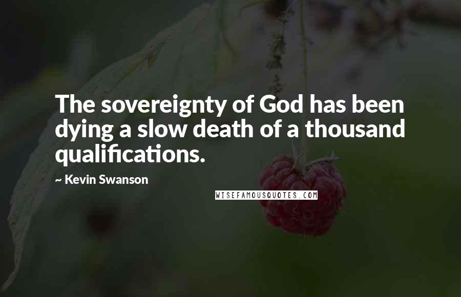 Kevin Swanson Quotes: The sovereignty of God has been dying a slow death of a thousand qualifications.