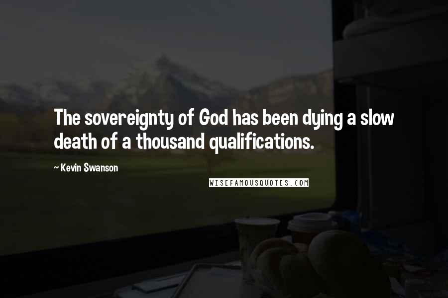 Kevin Swanson Quotes: The sovereignty of God has been dying a slow death of a thousand qualifications.