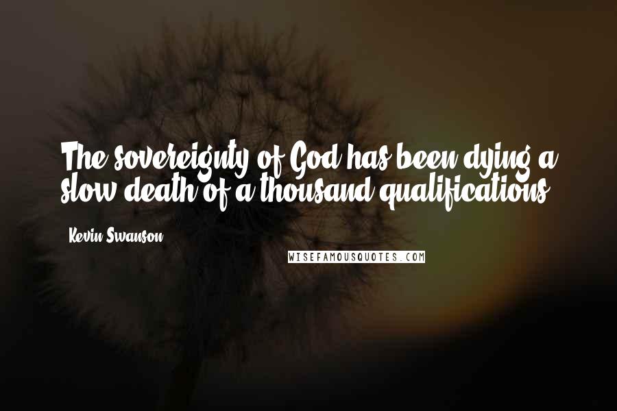 Kevin Swanson Quotes: The sovereignty of God has been dying a slow death of a thousand qualifications.