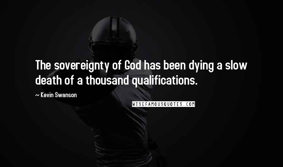 Kevin Swanson Quotes: The sovereignty of God has been dying a slow death of a thousand qualifications.