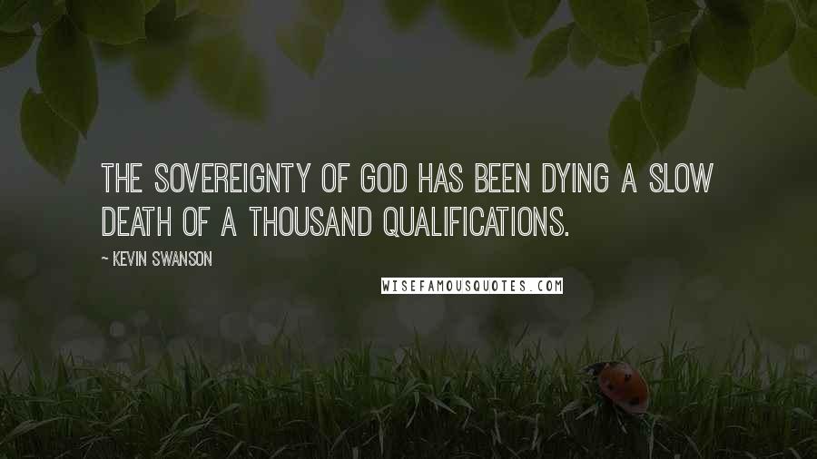 Kevin Swanson Quotes: The sovereignty of God has been dying a slow death of a thousand qualifications.