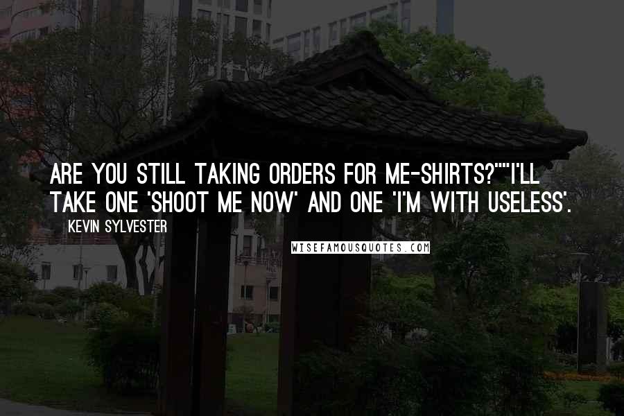 Kevin Sylvester Quotes: Are you still taking orders for me-shirts?""I'll take one 'shoot me now' and one 'I'm with useless'.
