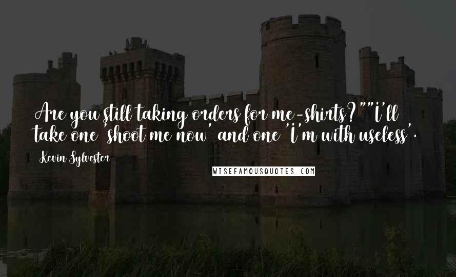 Kevin Sylvester Quotes: Are you still taking orders for me-shirts?""I'll take one 'shoot me now' and one 'I'm with useless'.