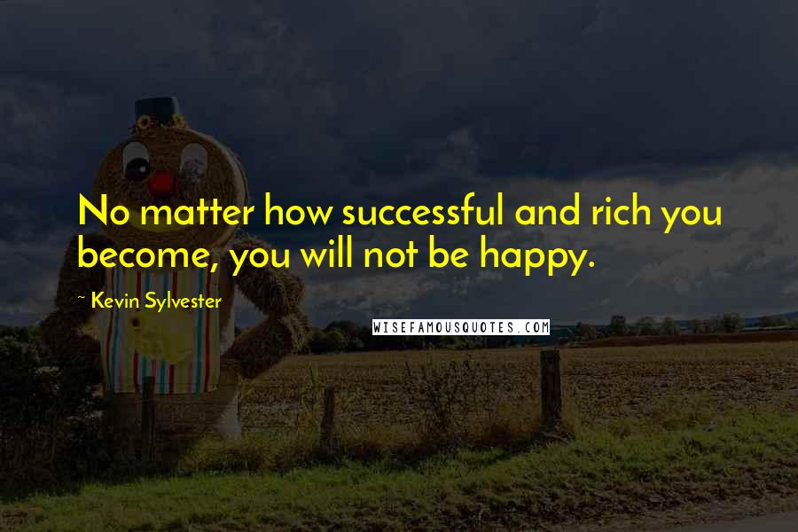 Kevin Sylvester Quotes: No matter how successful and rich you become, you will not be happy.