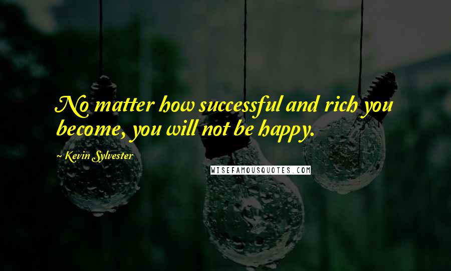 Kevin Sylvester Quotes: No matter how successful and rich you become, you will not be happy.