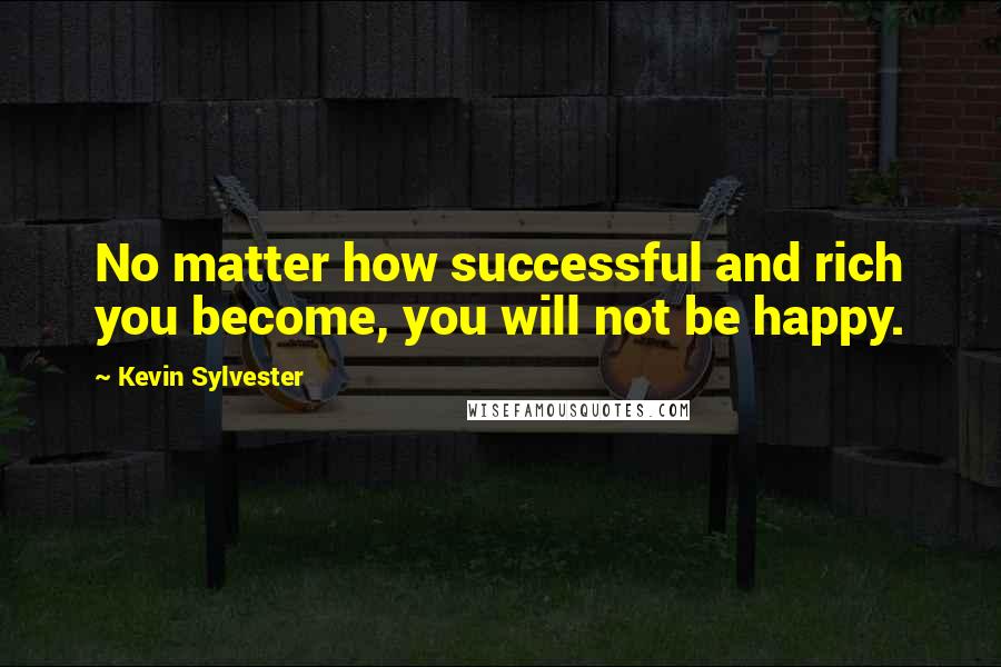 Kevin Sylvester Quotes: No matter how successful and rich you become, you will not be happy.