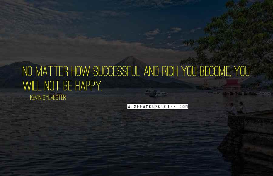 Kevin Sylvester Quotes: No matter how successful and rich you become, you will not be happy.