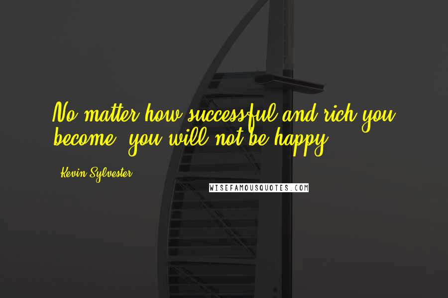 Kevin Sylvester Quotes: No matter how successful and rich you become, you will not be happy.