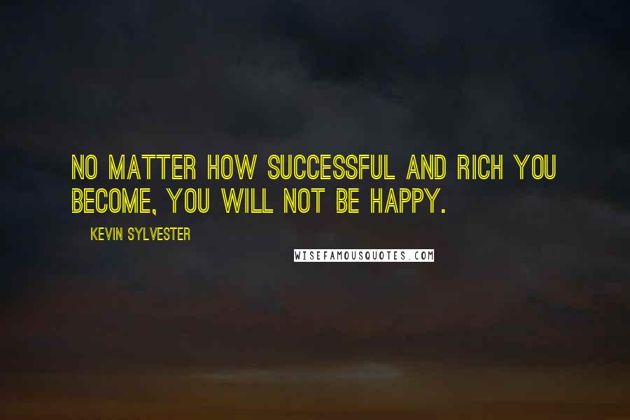 Kevin Sylvester Quotes: No matter how successful and rich you become, you will not be happy.