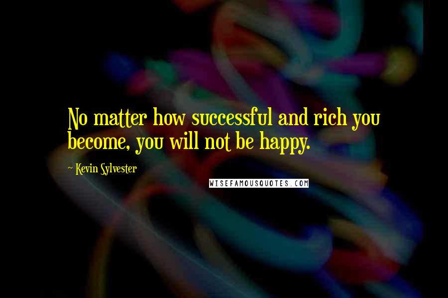 Kevin Sylvester Quotes: No matter how successful and rich you become, you will not be happy.