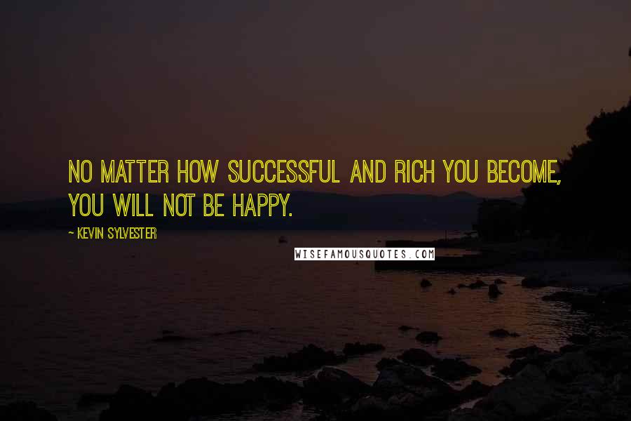 Kevin Sylvester Quotes: No matter how successful and rich you become, you will not be happy.