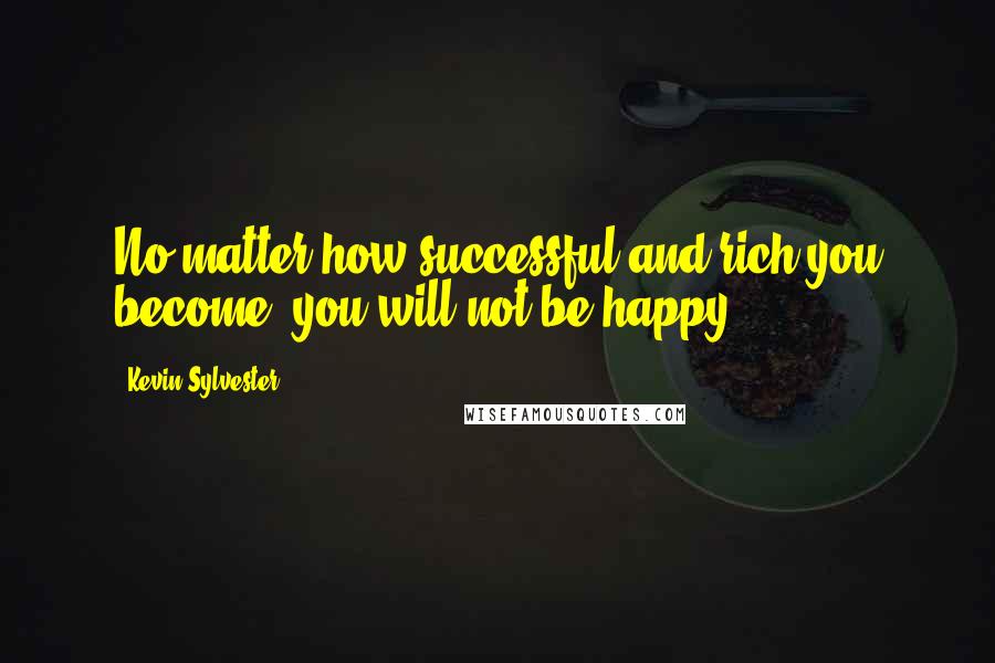 Kevin Sylvester Quotes: No matter how successful and rich you become, you will not be happy.