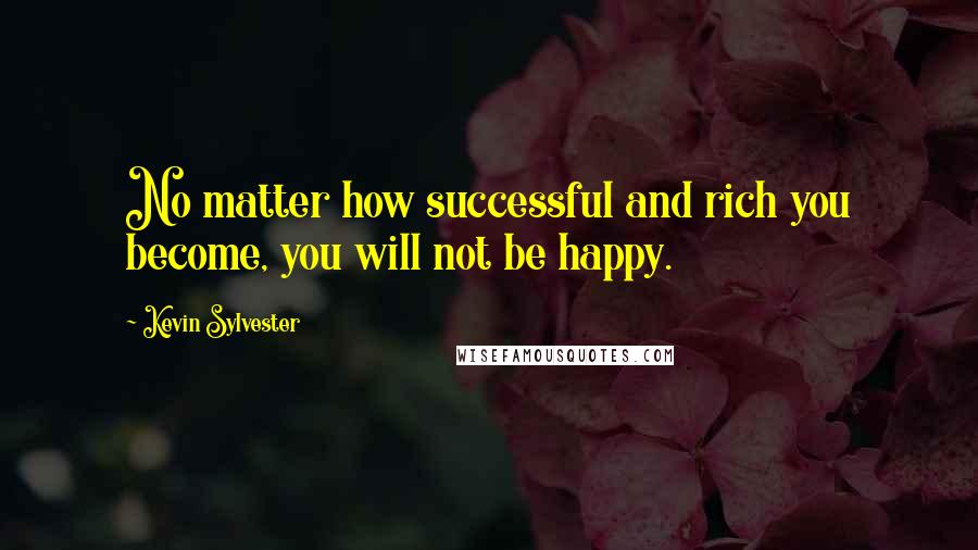 Kevin Sylvester Quotes: No matter how successful and rich you become, you will not be happy.